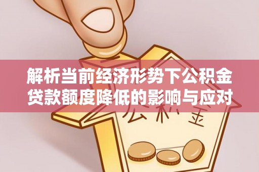 南朗解析当前经济形势下公积金贷款额度降低的影响与应对策略