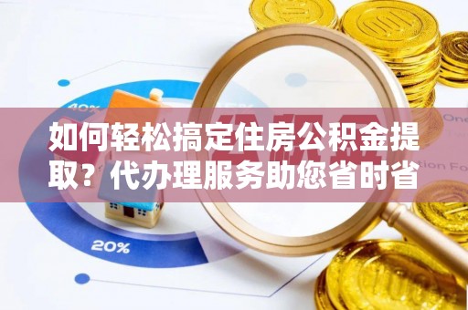 南朗如何轻松搞定住房公积金提取？代办理服务助您省时省力