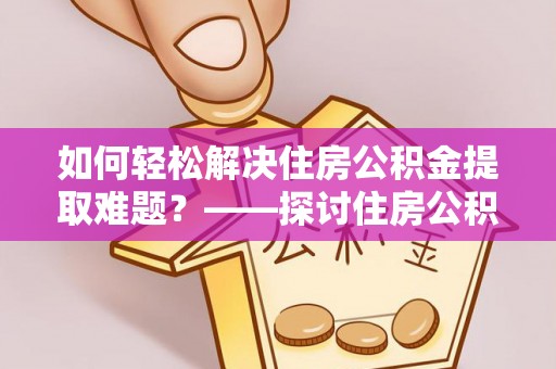 南朗如何轻松解决住房公积金提取难题？——探讨住房公积金提取代办服务