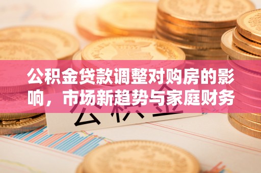 南朗公积金贷款调整对购房的影响，市场新趋势与家庭财务规划