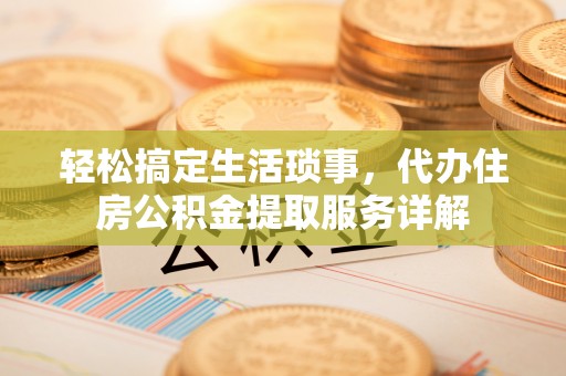 南朗轻松搞定生活琐事，代办住房公积金提取服务详解