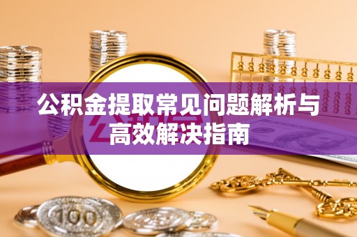 南朗公积金提取常见问题解析与高效解决指南