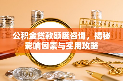 南朗公积金贷款额度咨询，揭秘影响因素与实用攻略