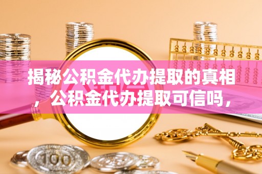 南朗揭秘公积金代办提取的真相，公积金代办提取可信吗，你的权益如何保障？