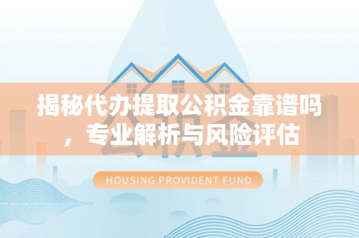 南朗揭秘代办提取公积金靠谱吗，专业解析与风险评估