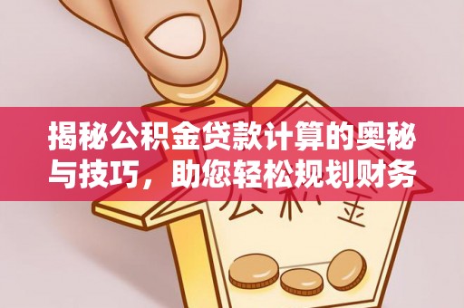 南朗揭秘公积金贷款计算的奥秘与技巧，助您轻松规划财务未来