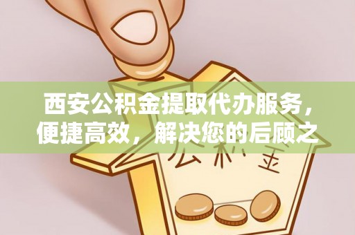 南朗西安公积金提取代办服务，便捷高效，解决您的后顾之忧