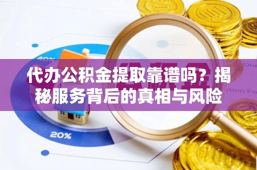 南朗代办公积金提取靠谱吗？揭秘服务背后的真相与风险