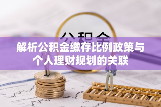南朗解析公积金缴存比例政策与个人理财规划的关联