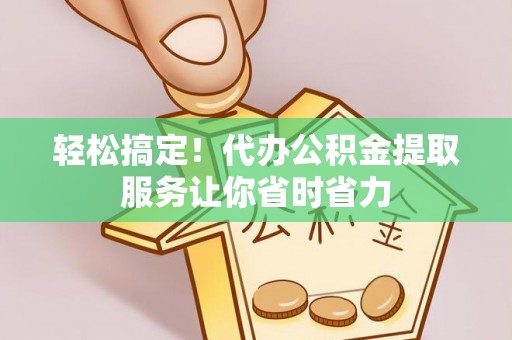 南朗轻松搞定！代办公积金提取服务让你省时省力