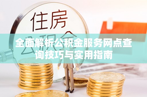 南朗全面解析公积金服务网点查询技巧与实用指南