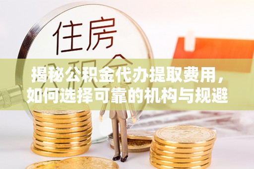 南朗揭秘公积金代办提取费用，如何选择可靠的机构与规避潜在风险