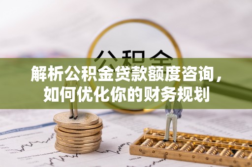 南朗解析公积金贷款额度咨询，如何优化你的财务规划