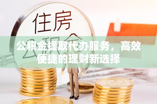 南朗公积金提取代办服务，高效便捷的理财新选择
