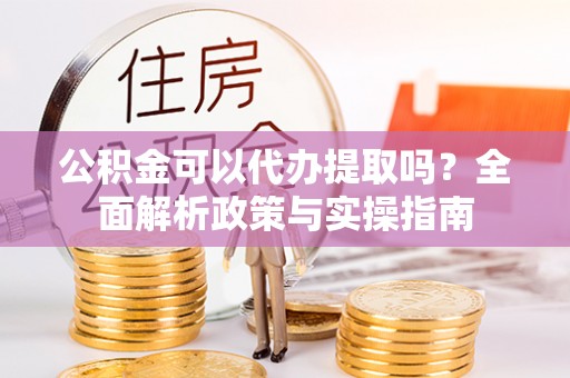 南朗公积金可以代办提取吗？全面解析政策与实操指南