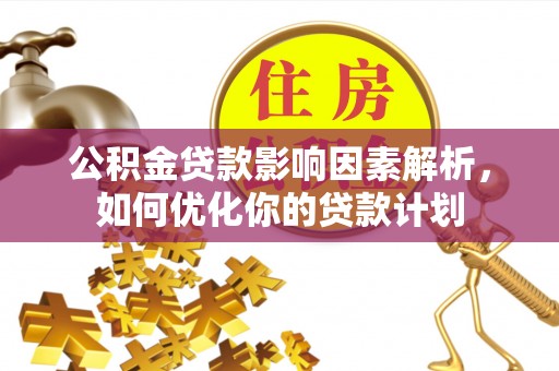 南朗公积金贷款影响因素解析，如何优化你的贷款计划
