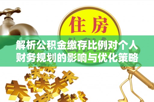 南朗解析公积金缴存比例对个人财务规划的影响与优化策略