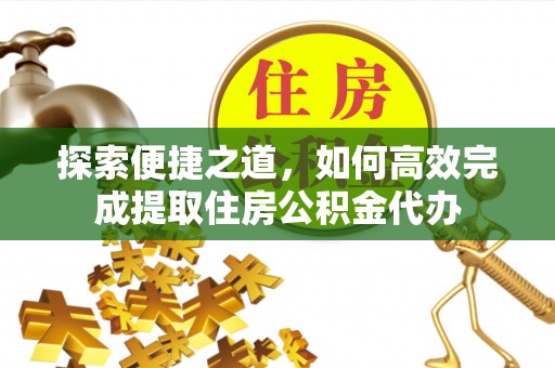 南朗探索便捷之道，如何高效完成提取住房公积金代办
