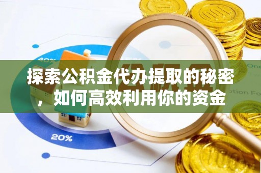 南朗探索公积金代办提取的秘密，如何高效利用你的资金