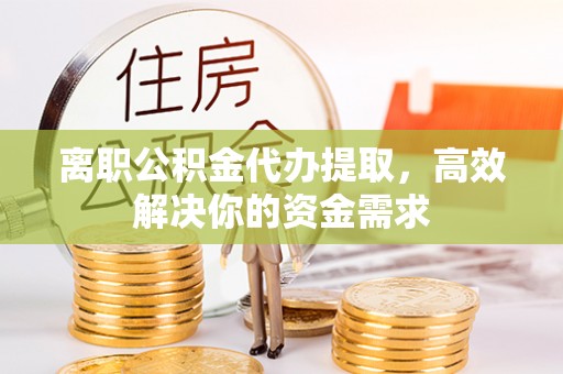 南朗离职公积金代办提取，高效解决你的资金需求