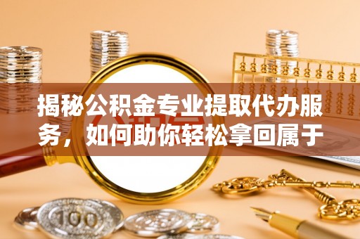 南朗揭秘公积金专业提取代办服务，如何助你轻松拿回属于你的资金