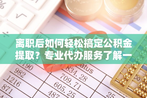 南朗离职后如何轻松搞定公积金提取？专业代办服务了解一下