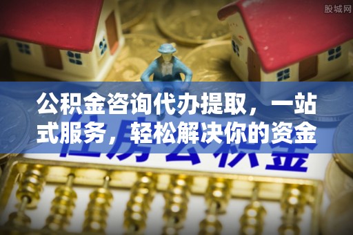 南朗公积金咨询代办提取，一站式服务，轻松解决你的资金难题