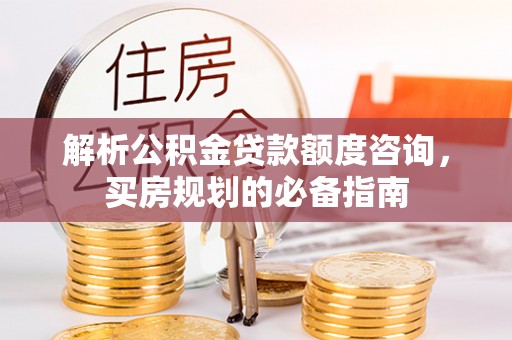 南朗解析公积金贷款额度咨询，买房规划的必备指南