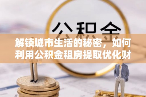 南朗解锁城市生活的秘密，如何利用公积金租房提取优化财务规划