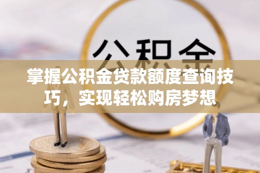 南朗掌握公积金贷款额度查询技巧，实现轻松购房梦想