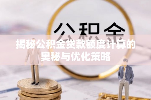 南朗揭秘公积金贷款额度计算的奥秘与优化策略