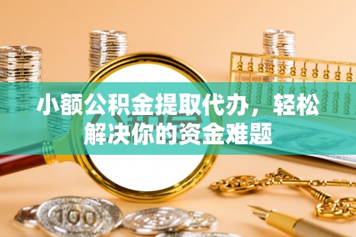南朗小额公积金提取代办，轻松解决你的资金难题