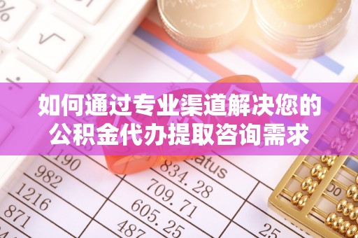 南朗如何通过专业渠道解决您的公积金代办提取咨询需求