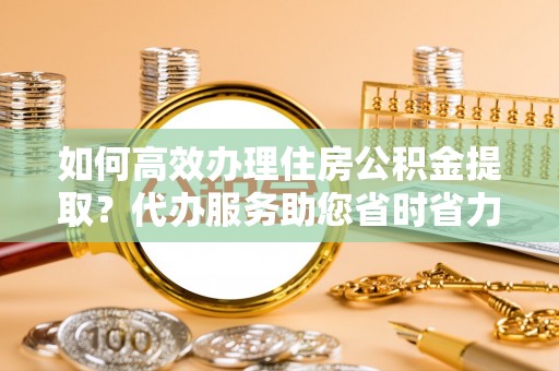 南朗如何高效办理住房公积金提取？代办服务助您省时省力
