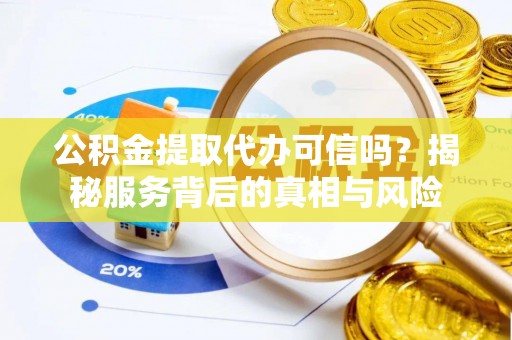 南朗公积金提取代办可信吗？揭秘服务背后的真相与风险