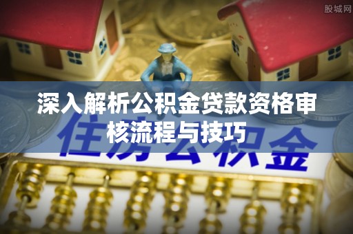南朗深入解析公积金贷款资格审核流程与技巧