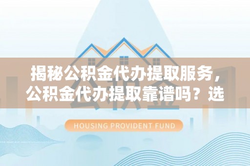 南朗揭秘公积金代办提取服务，公积金代办提取靠谱吗？选择需谨慎