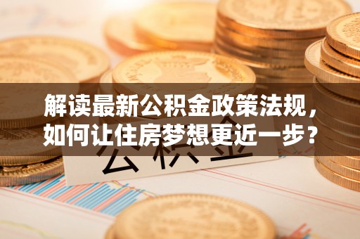 南朗解读最新公积金政策法规，如何让住房梦想更近一步？