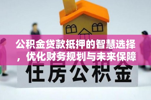 南朗公积金贷款抵押的智慧选择，优化财务规划与未来保障