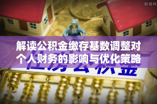 南朗解读公积金缴存基数调整对个人财务的影响与优化策略