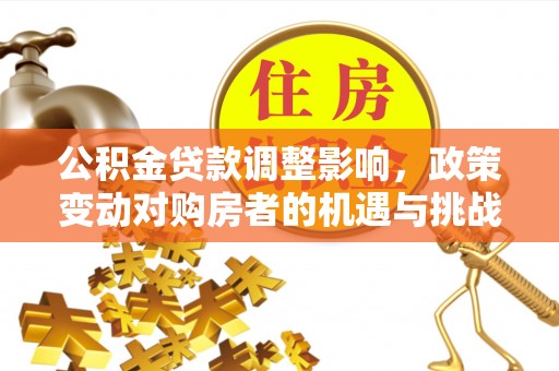 南朗公积金贷款调整影响，政策变动对购房者的机遇与挑战