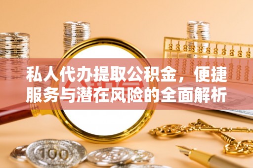南朗私人代办提取公积金，便捷服务与潜在风险的全面解析