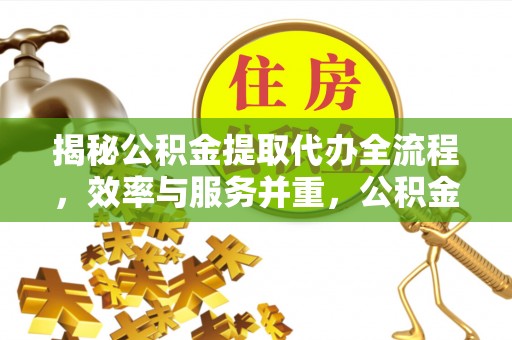南朗揭秘公积金提取代办全流程，效率与服务并重，公积金提取代办要多久不再是难题