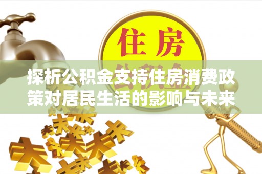 南朗探析公积金支持住房消费政策对居民生活的影响与未来展望