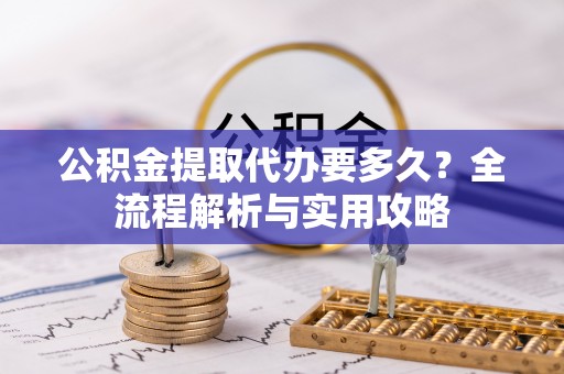 南朗公积金提取代办要多久？全流程解析与实用攻略
