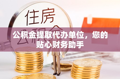 南朗公积金提取代办单位，您的贴心财务助手