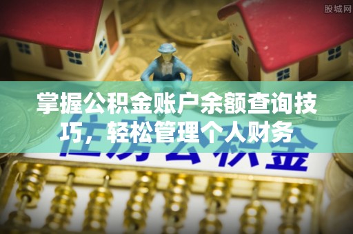 南朗掌握公积金账户余额查询技巧，轻松管理个人财务