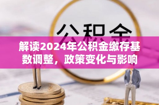 南朗解读2024年公积金缴存基数调整，政策变化与影响
