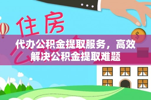 南朗代办公积金提取服务，高效解决公积金提取难题