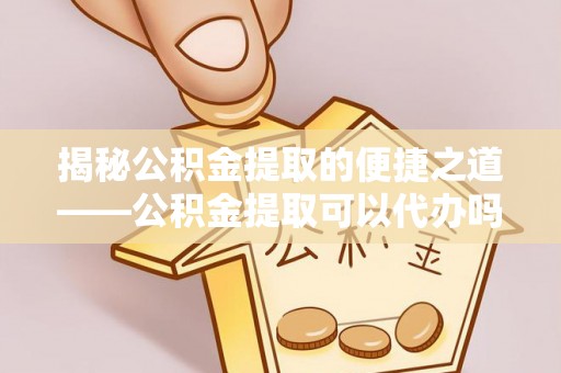 南朗揭秘公积金提取的便捷之道——公积金提取可以代办吗？